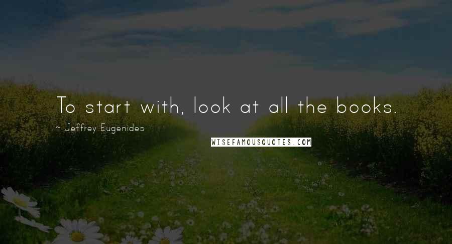 Jeffrey Eugenides Quotes: To start with, look at all the books.