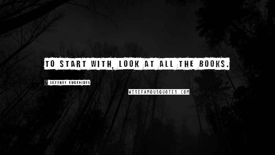 Jeffrey Eugenides Quotes: To start with, look at all the books.