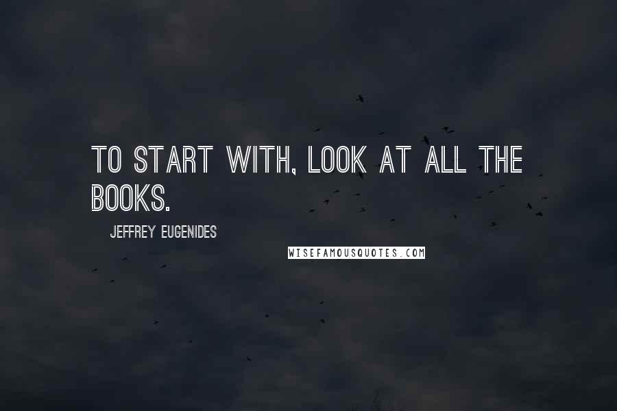 Jeffrey Eugenides Quotes: To start with, look at all the books.