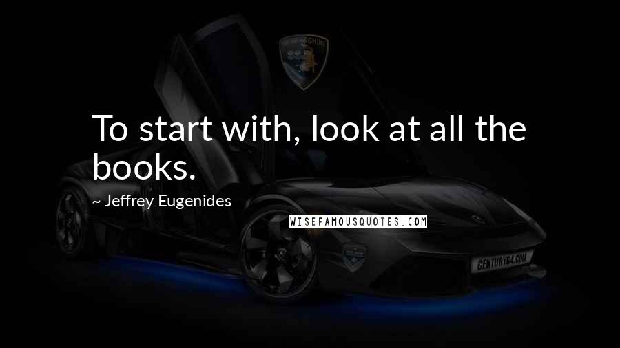 Jeffrey Eugenides Quotes: To start with, look at all the books.