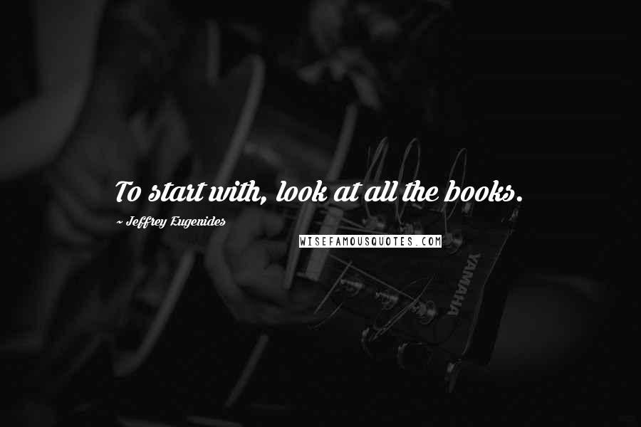 Jeffrey Eugenides Quotes: To start with, look at all the books.