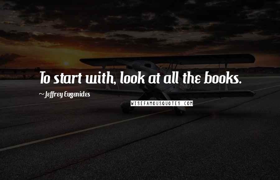Jeffrey Eugenides Quotes: To start with, look at all the books.