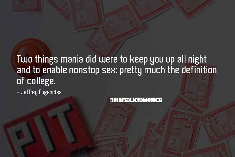 Jeffrey Eugenides Quotes: Two things mania did were to keep you up all night and to enable nonstop sex: pretty much the definition of college.