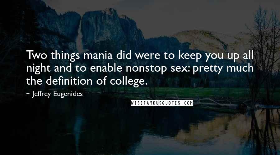 Jeffrey Eugenides Quotes: Two things mania did were to keep you up all night and to enable nonstop sex: pretty much the definition of college.