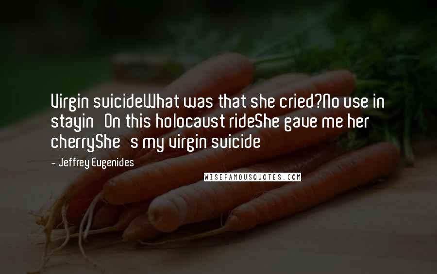 Jeffrey Eugenides Quotes: Virgin suicideWhat was that she cried?No use in stayin'On this holocaust rideShe gave me her cherryShe's my virgin suicide