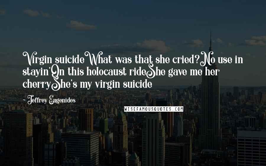 Jeffrey Eugenides Quotes: Virgin suicideWhat was that she cried?No use in stayin'On this holocaust rideShe gave me her cherryShe's my virgin suicide