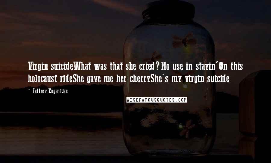 Jeffrey Eugenides Quotes: Virgin suicideWhat was that she cried?No use in stayin'On this holocaust rideShe gave me her cherryShe's my virgin suicide