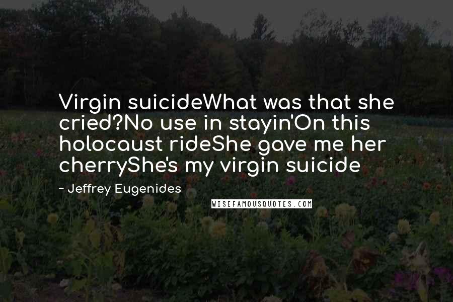 Jeffrey Eugenides Quotes: Virgin suicideWhat was that she cried?No use in stayin'On this holocaust rideShe gave me her cherryShe's my virgin suicide
