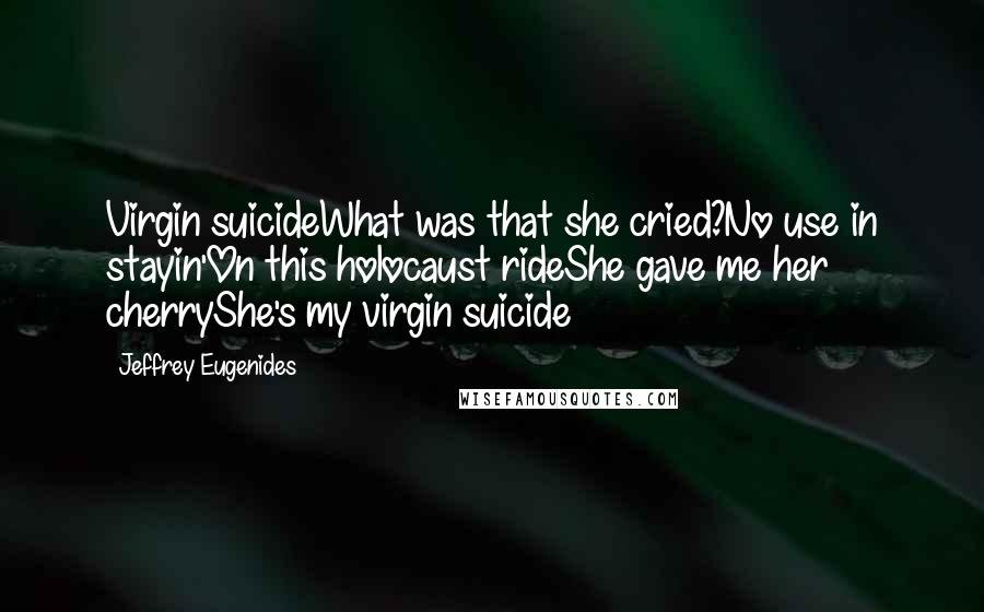 Jeffrey Eugenides Quotes: Virgin suicideWhat was that she cried?No use in stayin'On this holocaust rideShe gave me her cherryShe's my virgin suicide