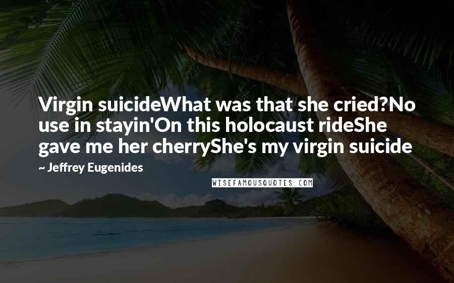 Jeffrey Eugenides Quotes: Virgin suicideWhat was that she cried?No use in stayin'On this holocaust rideShe gave me her cherryShe's my virgin suicide