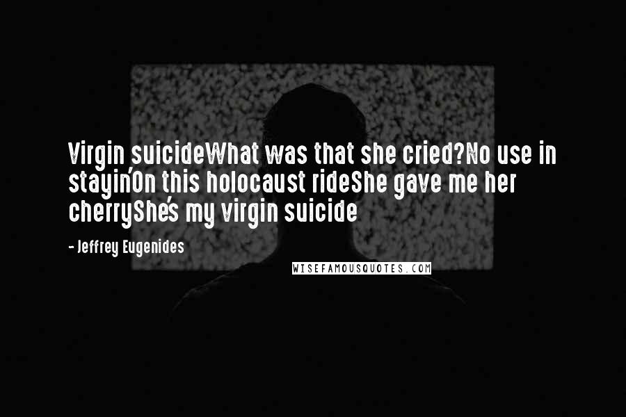 Jeffrey Eugenides Quotes: Virgin suicideWhat was that she cried?No use in stayin'On this holocaust rideShe gave me her cherryShe's my virgin suicide