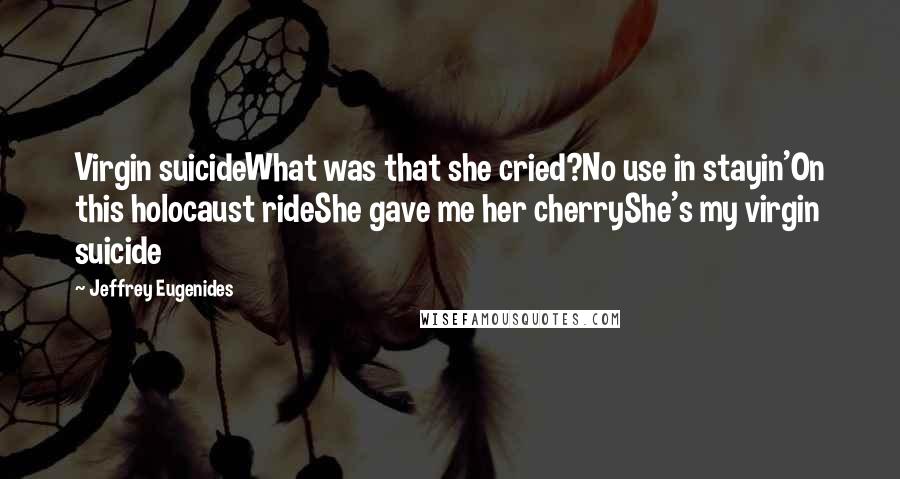 Jeffrey Eugenides Quotes: Virgin suicideWhat was that she cried?No use in stayin'On this holocaust rideShe gave me her cherryShe's my virgin suicide