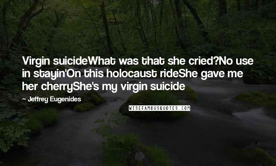 Jeffrey Eugenides Quotes: Virgin suicideWhat was that she cried?No use in stayin'On this holocaust rideShe gave me her cherryShe's my virgin suicide