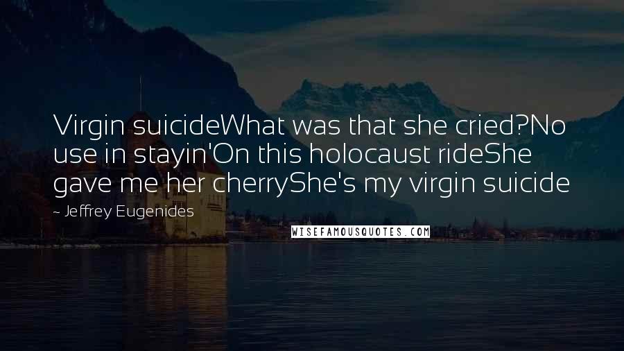 Jeffrey Eugenides Quotes: Virgin suicideWhat was that she cried?No use in stayin'On this holocaust rideShe gave me her cherryShe's my virgin suicide