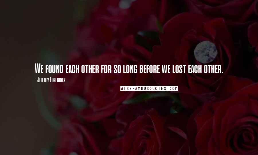 Jeffrey Eugenides Quotes: We found each other for so long before we lost each other.