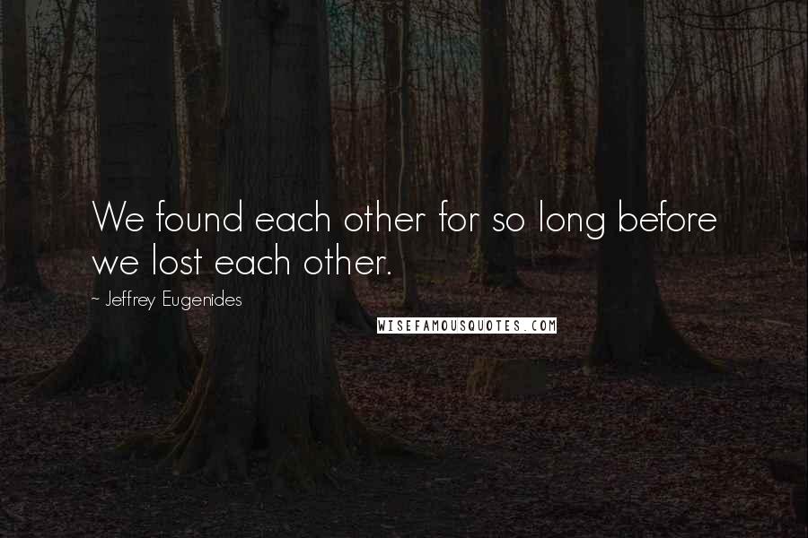 Jeffrey Eugenides Quotes: We found each other for so long before we lost each other.