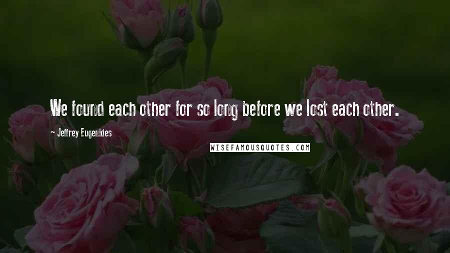 Jeffrey Eugenides Quotes: We found each other for so long before we lost each other.