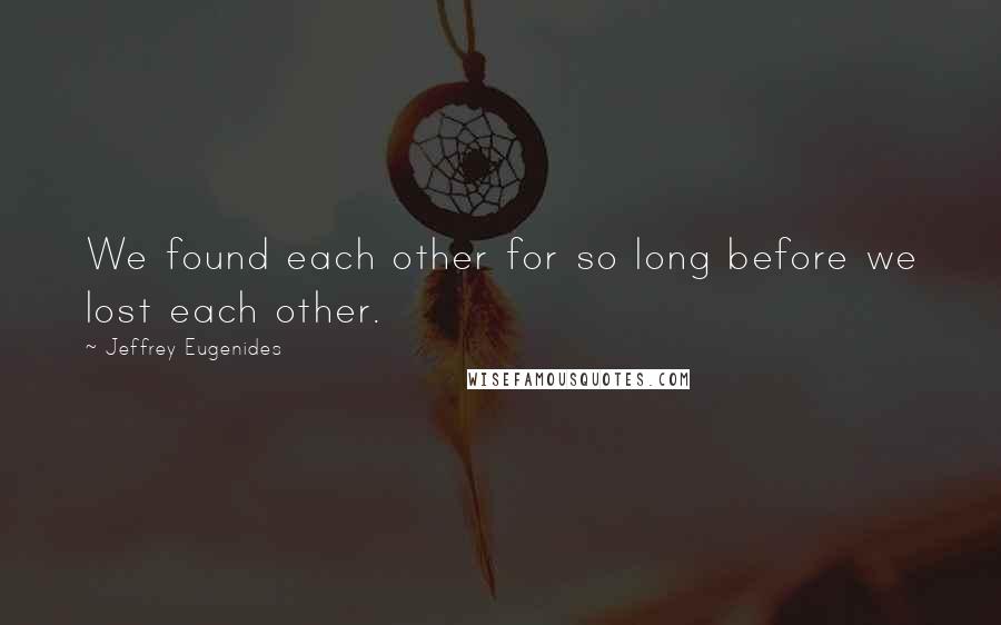 Jeffrey Eugenides Quotes: We found each other for so long before we lost each other.