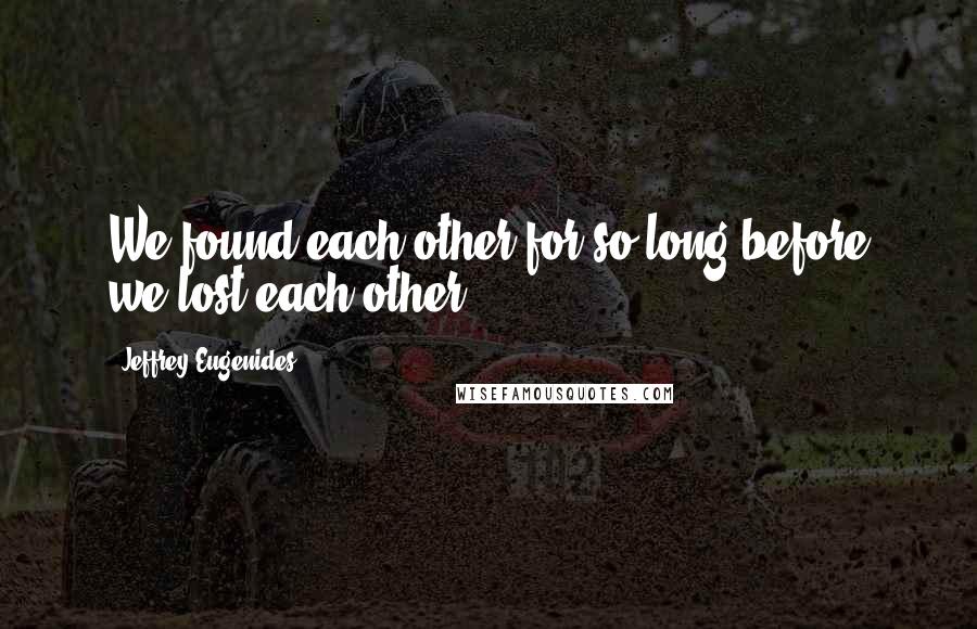 Jeffrey Eugenides Quotes: We found each other for so long before we lost each other.