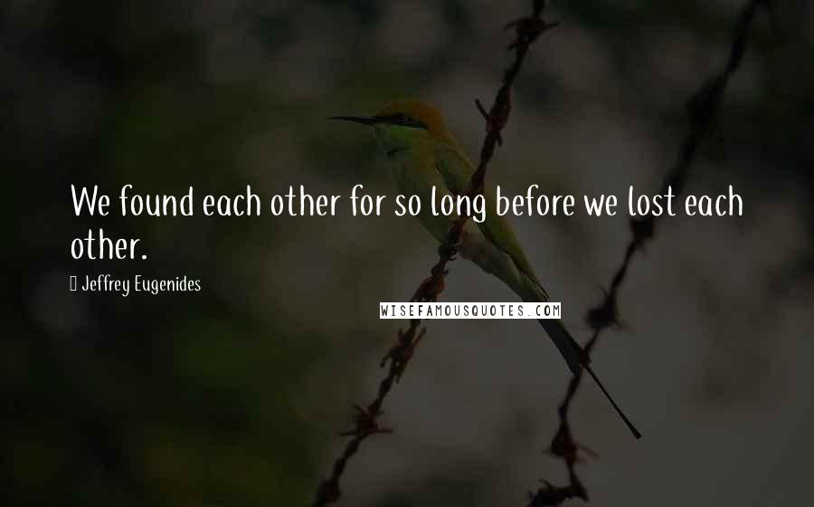 Jeffrey Eugenides Quotes: We found each other for so long before we lost each other.