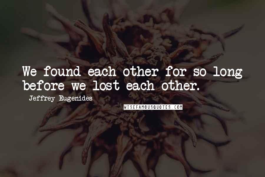 Jeffrey Eugenides Quotes: We found each other for so long before we lost each other.