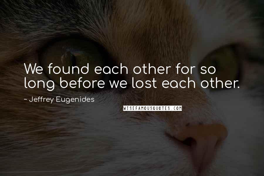 Jeffrey Eugenides Quotes: We found each other for so long before we lost each other.