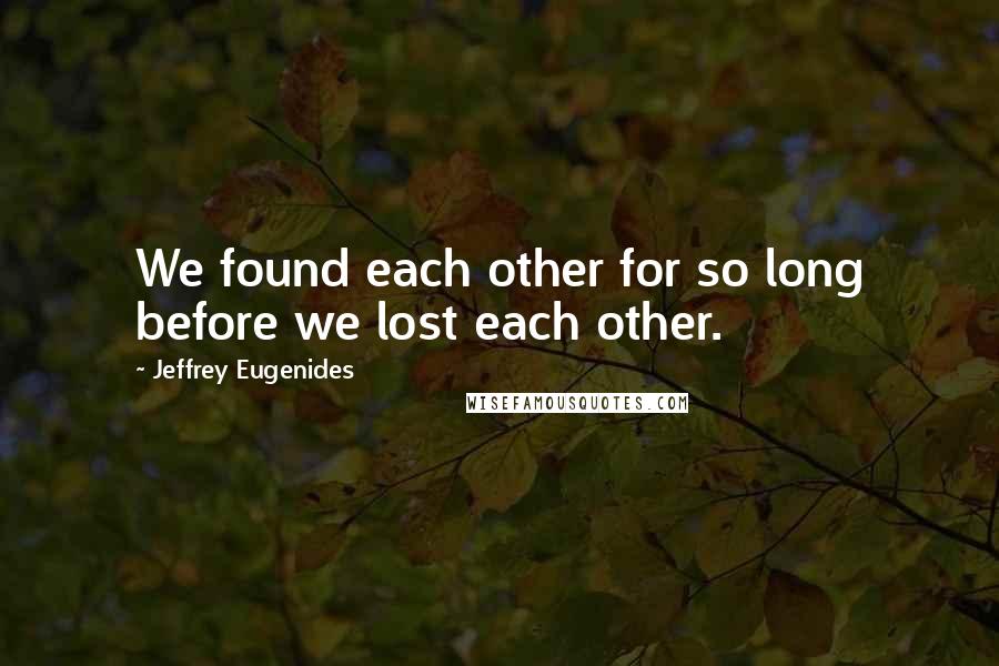 Jeffrey Eugenides Quotes: We found each other for so long before we lost each other.