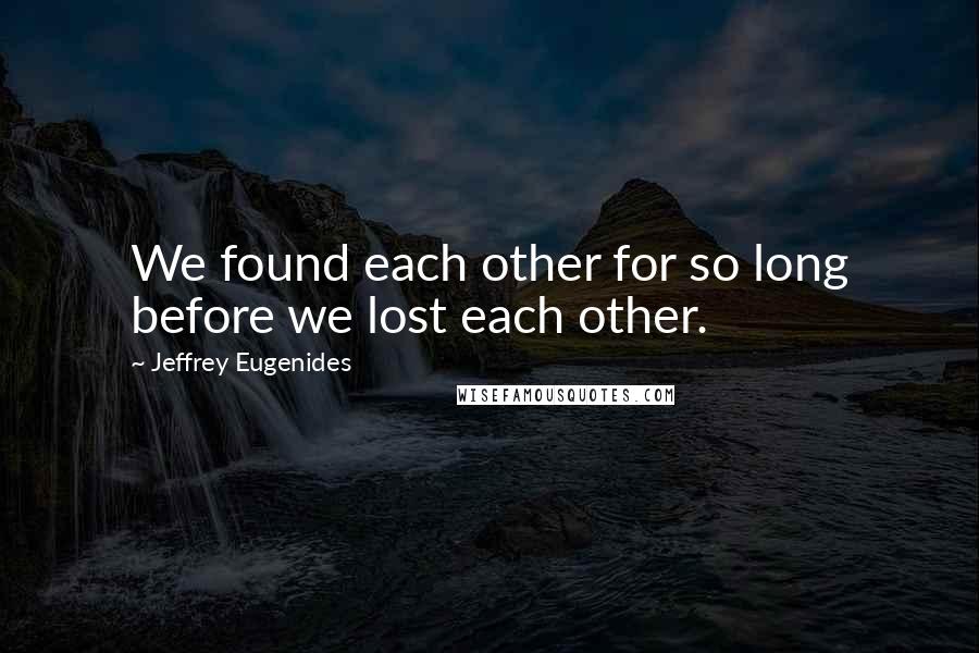 Jeffrey Eugenides Quotes: We found each other for so long before we lost each other.