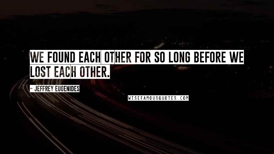 Jeffrey Eugenides Quotes: We found each other for so long before we lost each other.