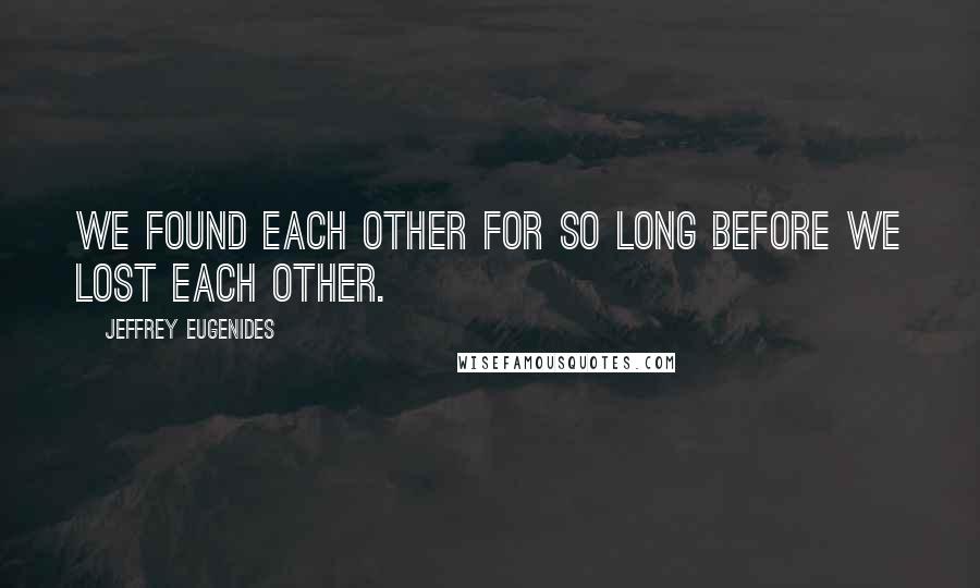 Jeffrey Eugenides Quotes: We found each other for so long before we lost each other.