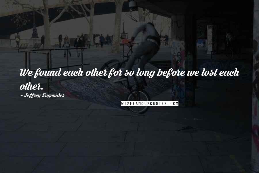 Jeffrey Eugenides Quotes: We found each other for so long before we lost each other.