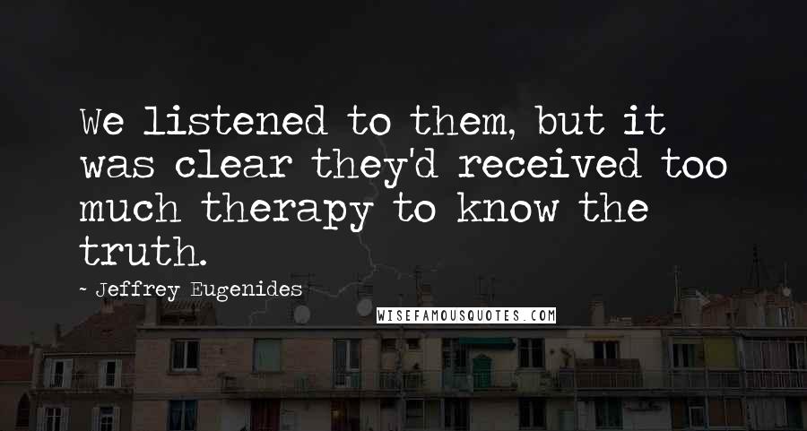 Jeffrey Eugenides Quotes: We listened to them, but it was clear they'd received too much therapy to know the truth.