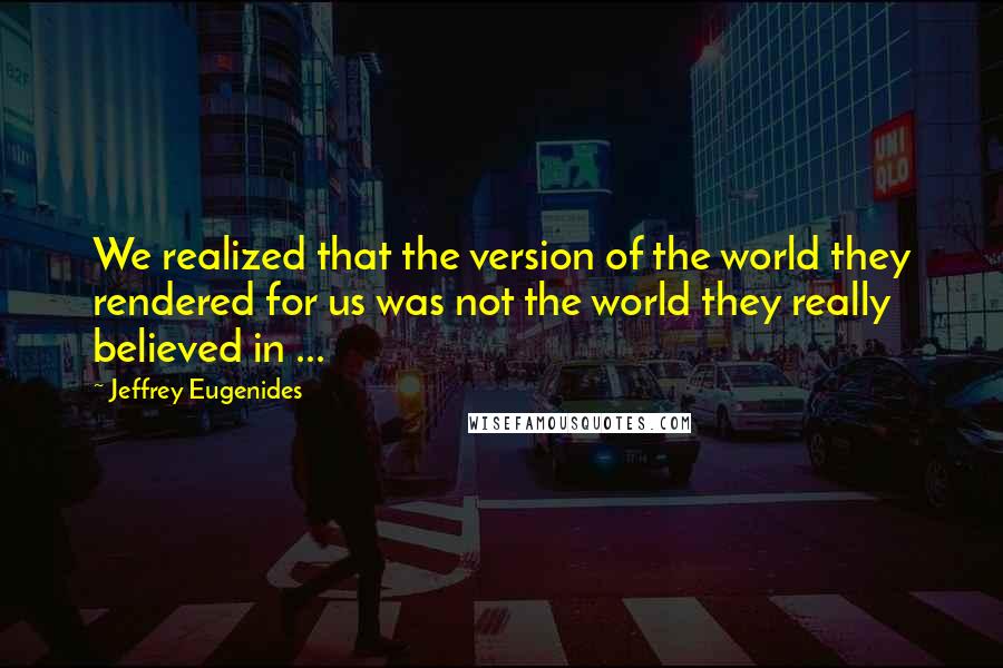 Jeffrey Eugenides Quotes: We realized that the version of the world they rendered for us was not the world they really believed in ...