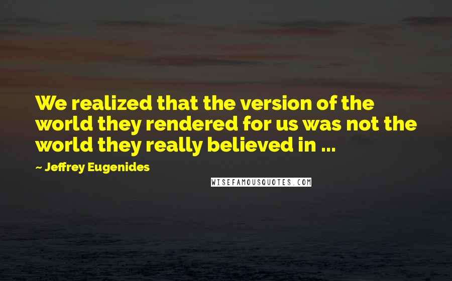 Jeffrey Eugenides Quotes: We realized that the version of the world they rendered for us was not the world they really believed in ...