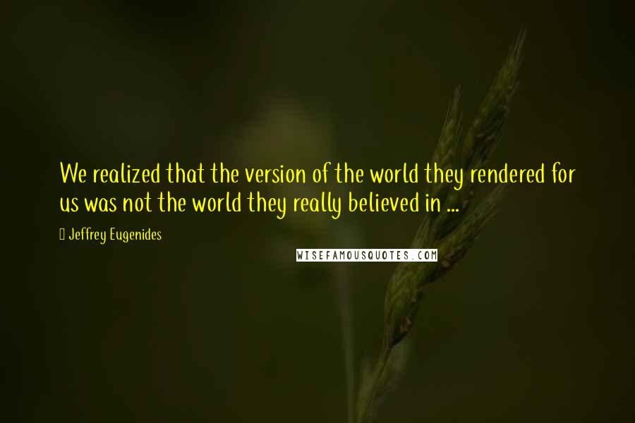 Jeffrey Eugenides Quotes: We realized that the version of the world they rendered for us was not the world they really believed in ...