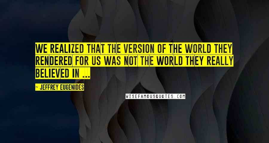 Jeffrey Eugenides Quotes: We realized that the version of the world they rendered for us was not the world they really believed in ...