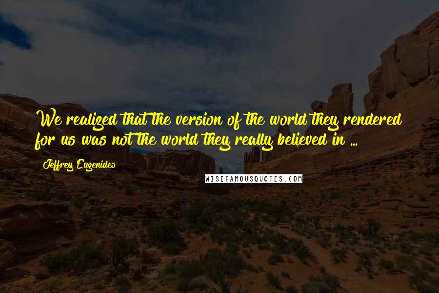 Jeffrey Eugenides Quotes: We realized that the version of the world they rendered for us was not the world they really believed in ...