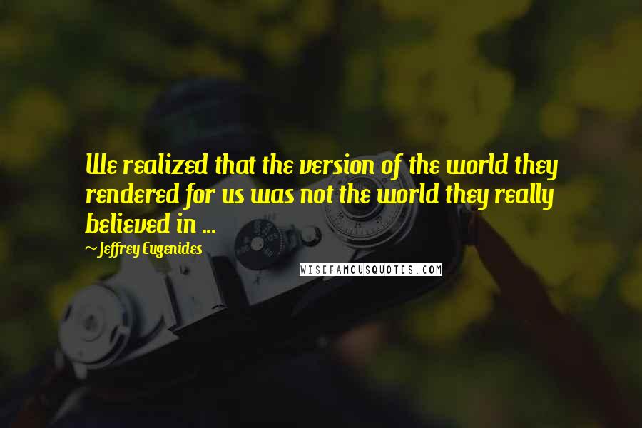 Jeffrey Eugenides Quotes: We realized that the version of the world they rendered for us was not the world they really believed in ...