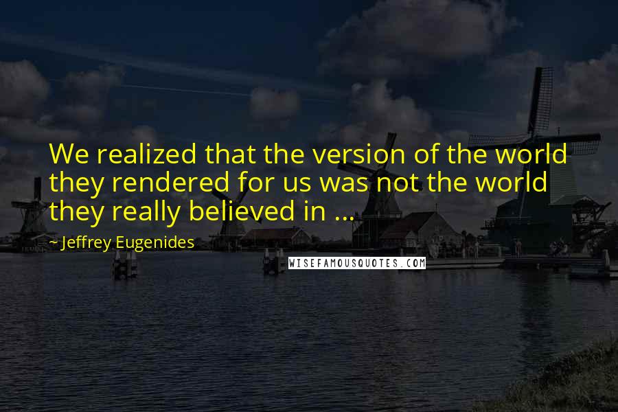 Jeffrey Eugenides Quotes: We realized that the version of the world they rendered for us was not the world they really believed in ...
