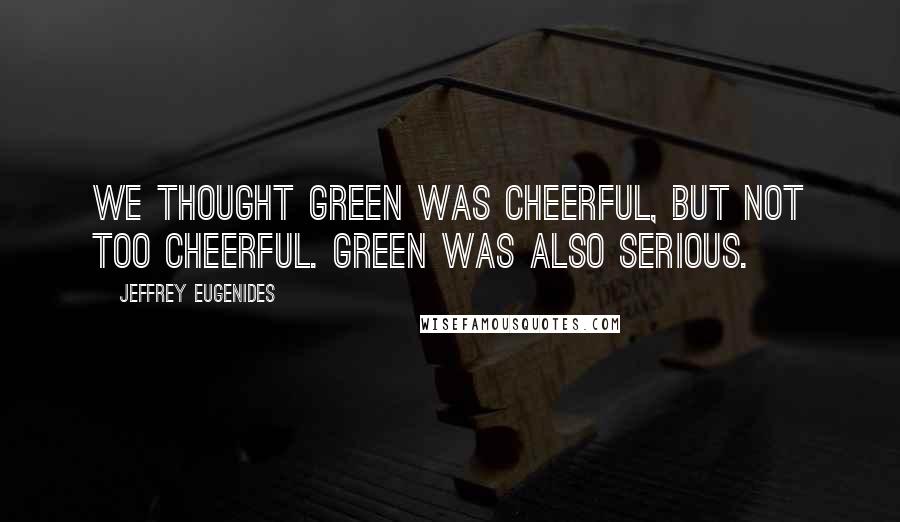 Jeffrey Eugenides Quotes: We thought green was cheerful, but not too cheerful. Green was also serious.