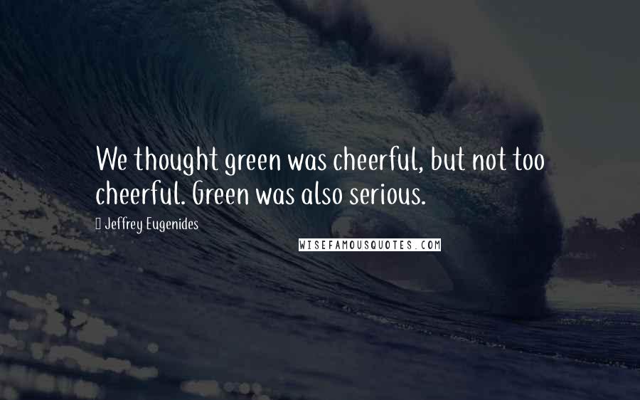 Jeffrey Eugenides Quotes: We thought green was cheerful, but not too cheerful. Green was also serious.