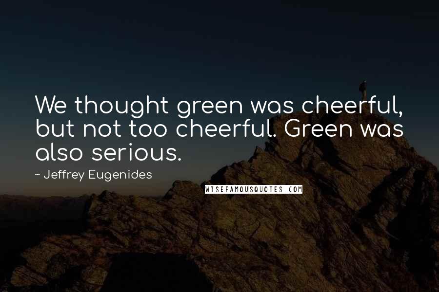 Jeffrey Eugenides Quotes: We thought green was cheerful, but not too cheerful. Green was also serious.