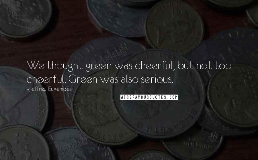 Jeffrey Eugenides Quotes: We thought green was cheerful, but not too cheerful. Green was also serious.