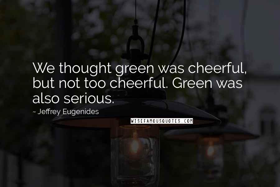 Jeffrey Eugenides Quotes: We thought green was cheerful, but not too cheerful. Green was also serious.