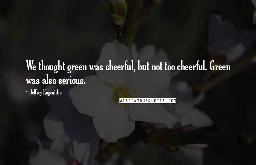 Jeffrey Eugenides Quotes: We thought green was cheerful, but not too cheerful. Green was also serious.