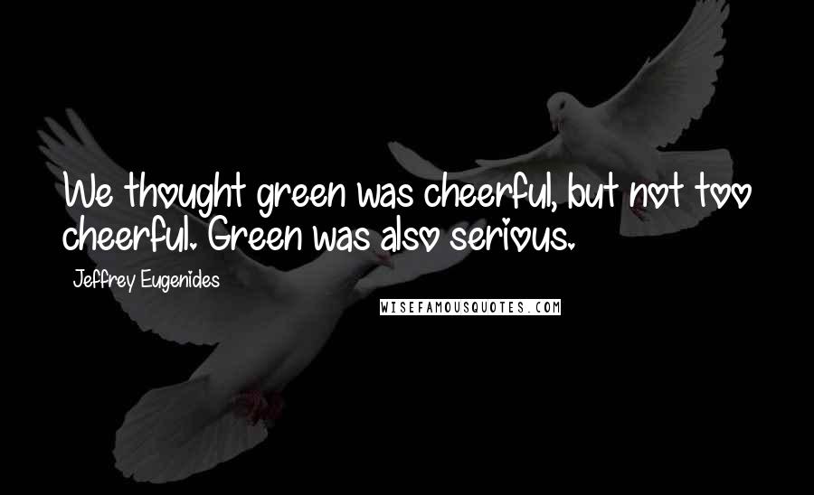 Jeffrey Eugenides Quotes: We thought green was cheerful, but not too cheerful. Green was also serious.