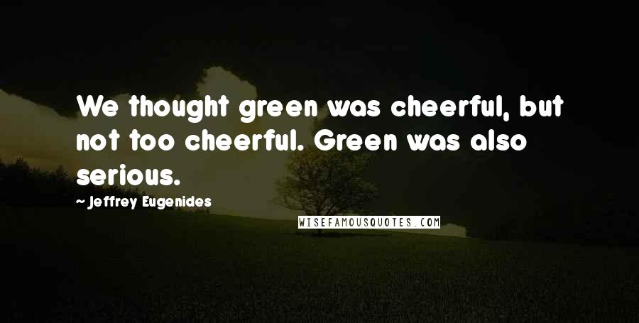 Jeffrey Eugenides Quotes: We thought green was cheerful, but not too cheerful. Green was also serious.