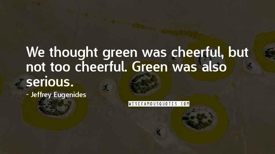 Jeffrey Eugenides Quotes: We thought green was cheerful, but not too cheerful. Green was also serious.