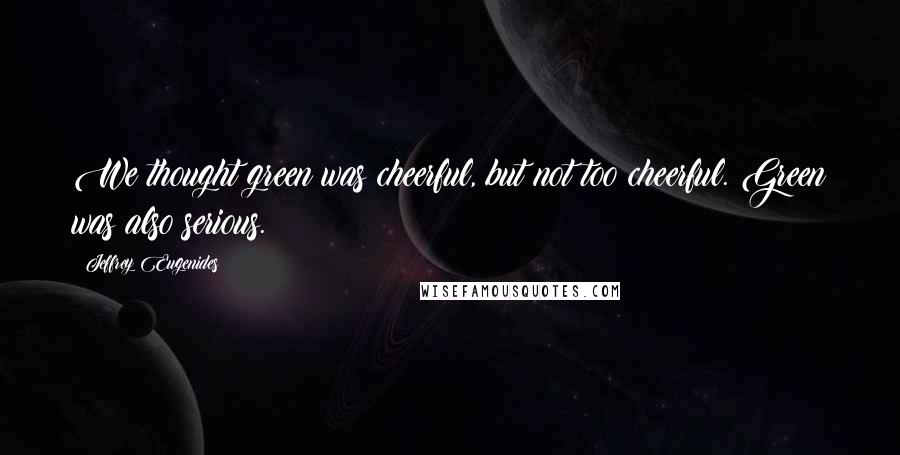 Jeffrey Eugenides Quotes: We thought green was cheerful, but not too cheerful. Green was also serious.