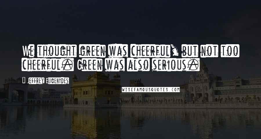 Jeffrey Eugenides Quotes: We thought green was cheerful, but not too cheerful. Green was also serious.